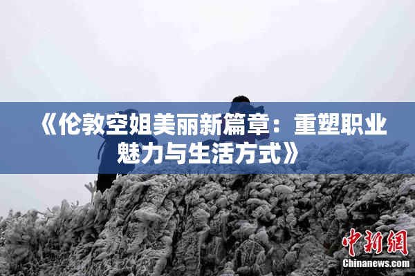 《伦敦空姐美丽新篇章：重塑职业魅力与生活方式》