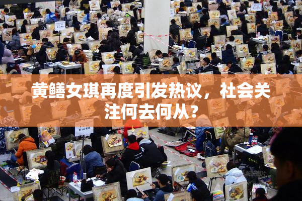 黄鳝女琪再度引发热议，社会关注何去何从？
