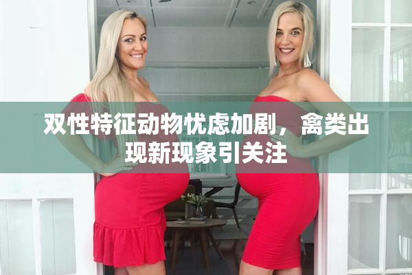 双性特征动物忧虑加剧，禽类出现新现象引关注