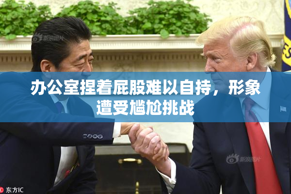 办公室捏着屁股难以自持，形象遭受尴尬挑战