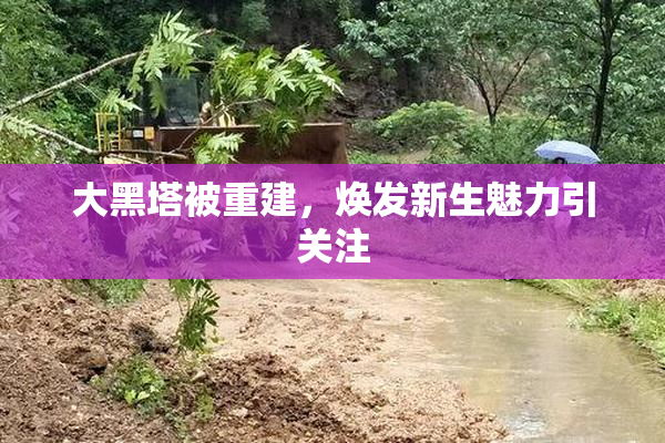 大黑塔被重建，焕发新生魅力引关注