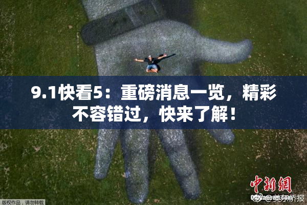 9.1快看5：重磅消息一览，精彩不容错过，快来了解！
