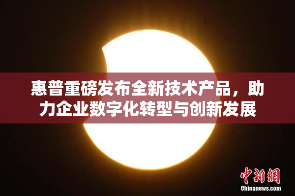 惠普重磅发布全新技术产品，助力企业数字化转型与创新发展