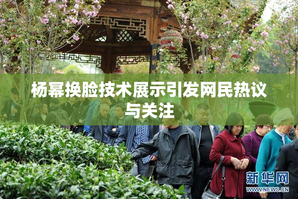 杨幂换脸技术展示引发网民热议与关注