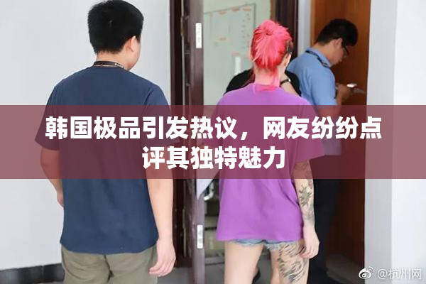 韩国极品引发热议，网友纷纷点评其独特魅力
