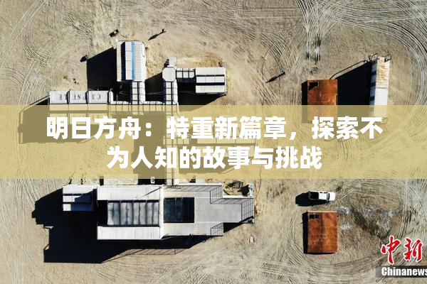 明日方舟：特重新篇章，探索不为人知的故事与挑战