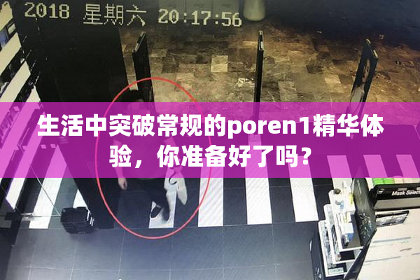 生活中突破常规的poren1精华体验，你准备好了吗？
