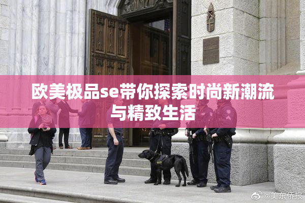 欧美极品se带你探索时尚新潮流与精致生活