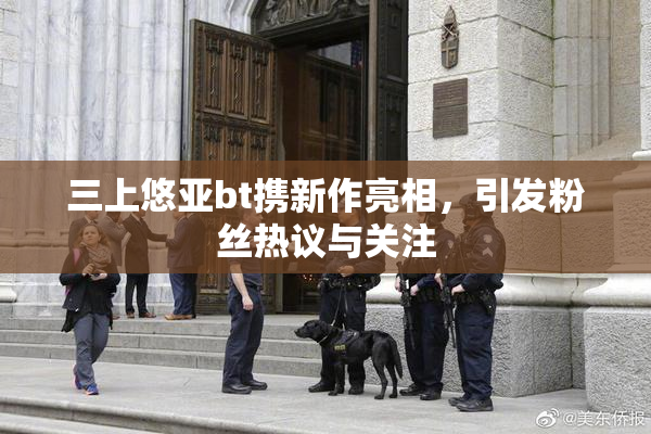 三上悠亚bt携新作亮相，引发粉丝热议与关注
