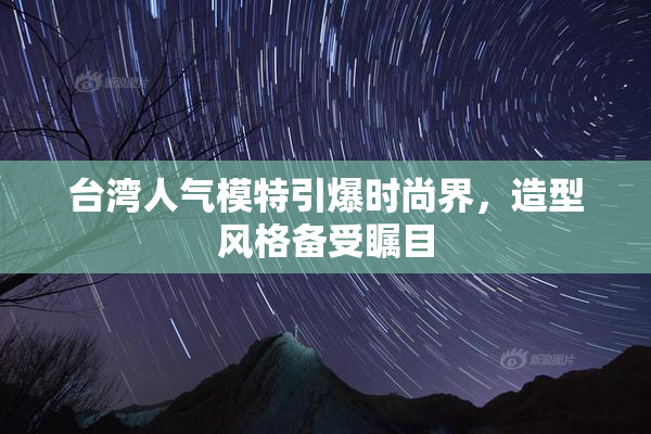 台湾人气模特引爆时尚界，造型风格备受瞩目