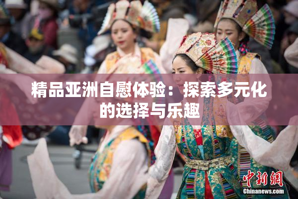 精品亚洲自慰体验：探索多元化的选择与乐趣