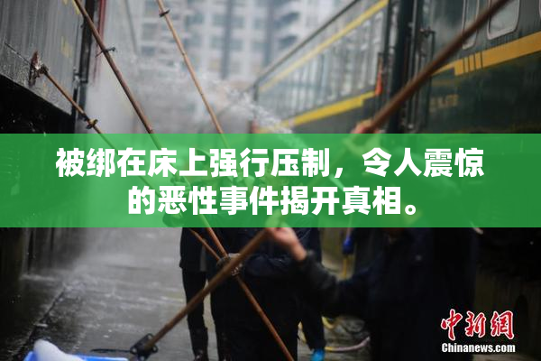 被绑在床上强行压制，令人震惊的恶性事件揭开真相。