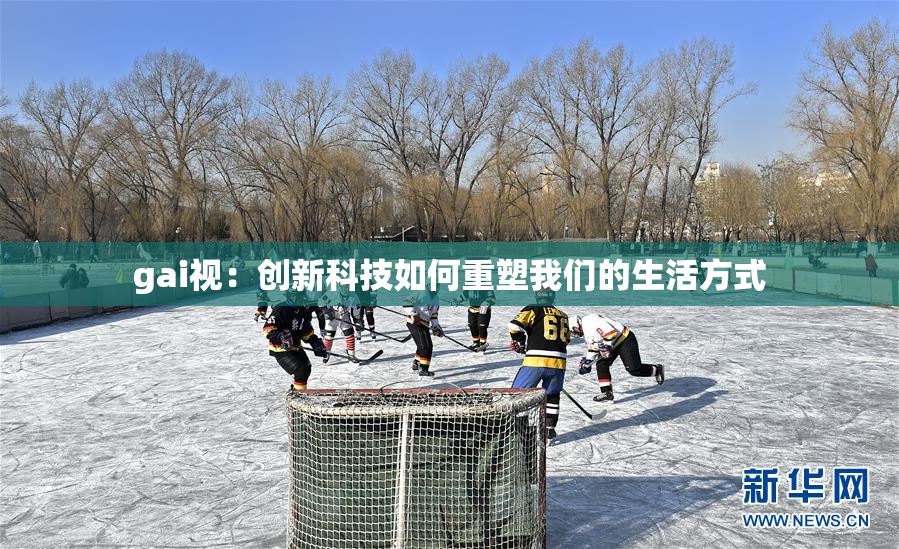 gai视：创新科技如何重塑我们的生活方式