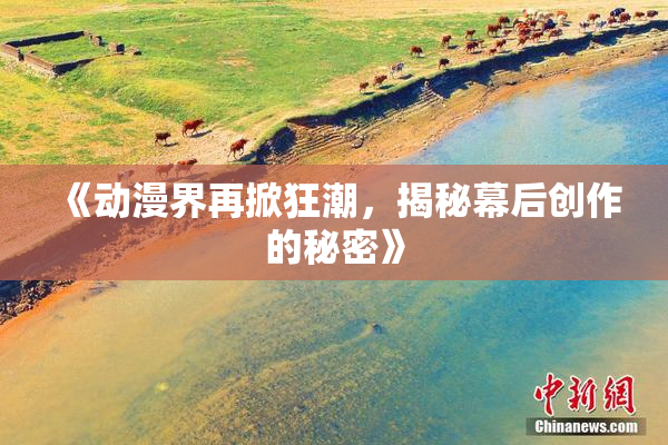 《动漫界再掀狂潮，揭秘幕后创作的秘密》