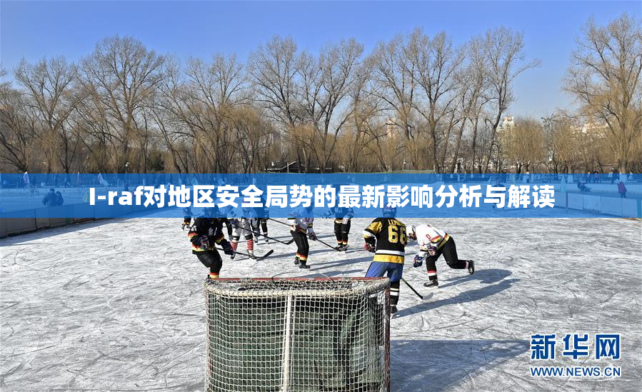 I-raf对地区安全局势的最新影响分析与解读