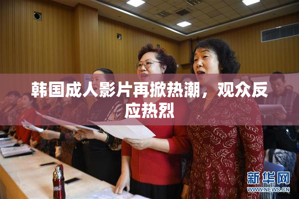 韩国成人影片再掀热潮，观众反应热烈