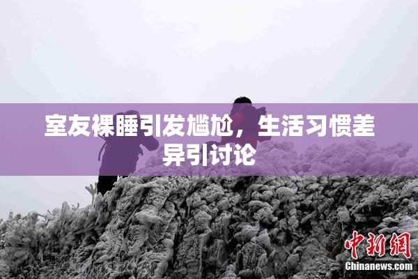 室友裸睡引发尴尬，生活习惯差异引讨论