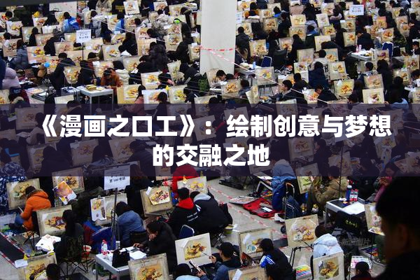 《漫画之口工》：绘制创意与梦想的交融之地