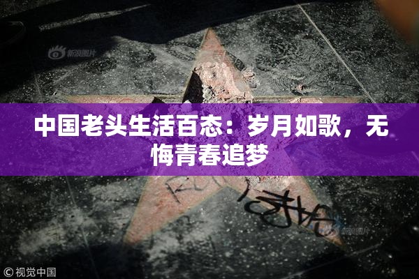 中国老头生活百态：岁月如歌，无悔青春追梦