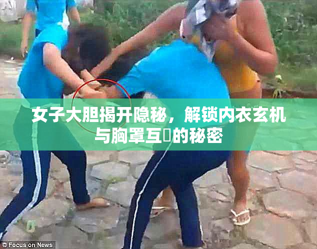 女子大胆揭开隐秘，解锁内衣玄机与胸罩互動的秘密