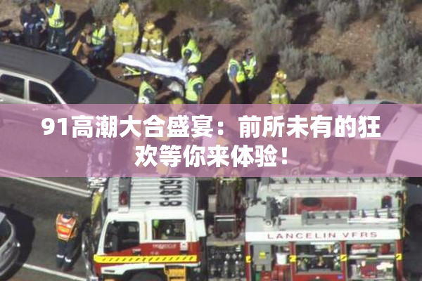 91高潮大合盛宴：前所未有的狂欢等你来体验！