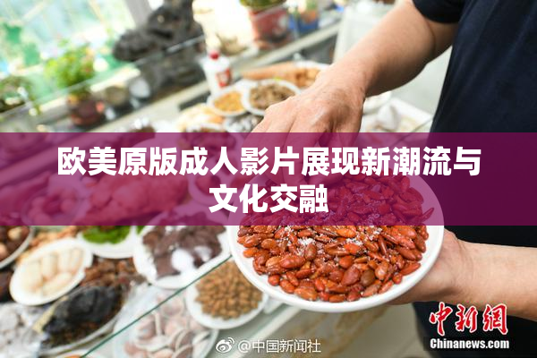 欧美原版成人影片展现新潮流与文化交融