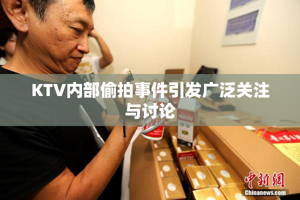 KTV内部偷拍事件引发广泛关注与讨论