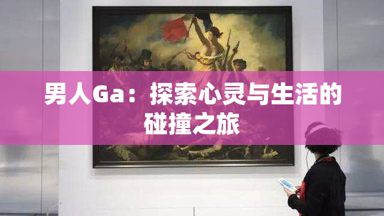 男人Ga：探索心灵与生活的碰撞之旅