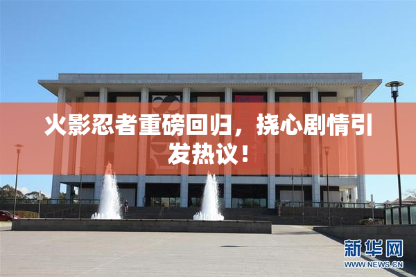 火影忍者重磅回归，挠心剧情引发热议！