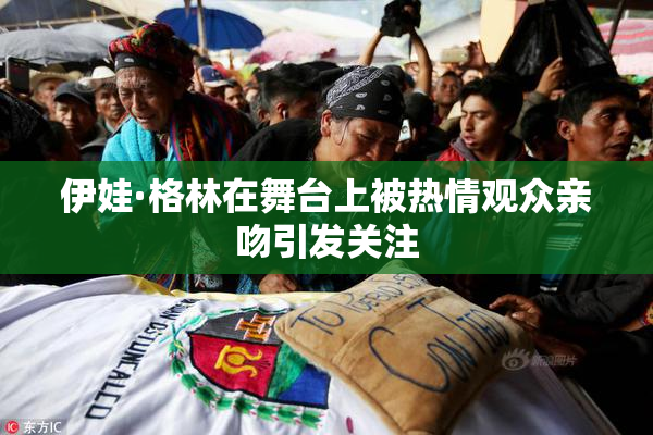 伊娃·格林在舞台上被热情观众亲吻引发关注