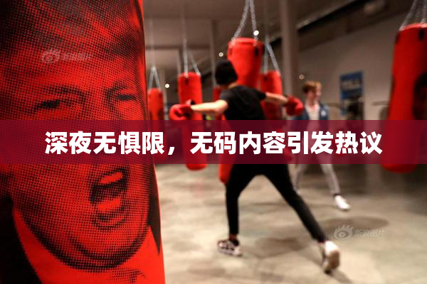 深夜无惧限，无码内容引发热议