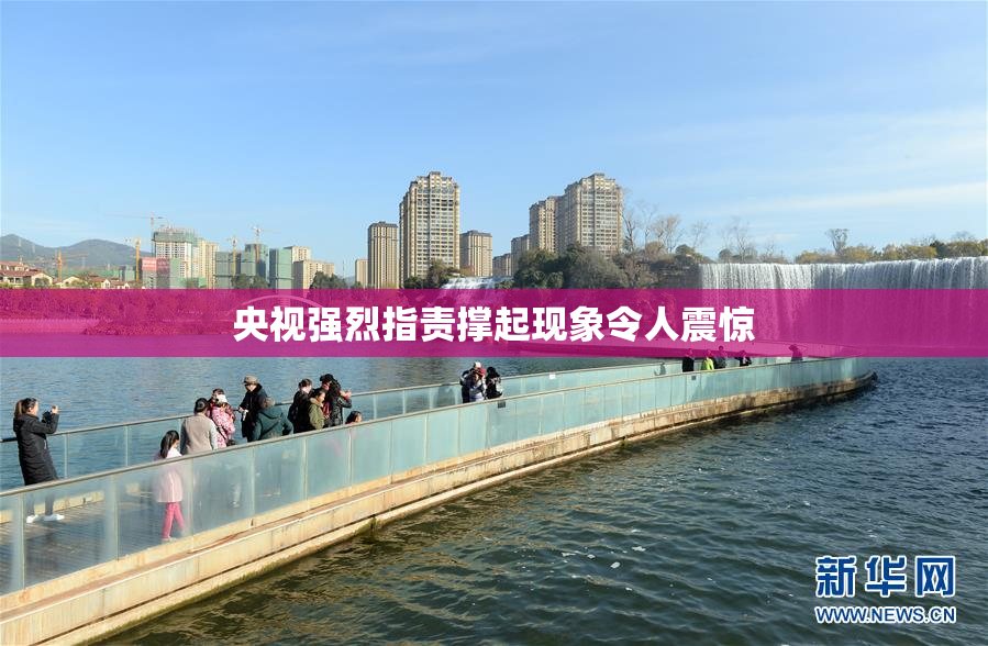 央视强烈指责撑起现象令人震惊
