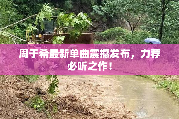 周于希最新单曲震撼发布，力荐必听之作！