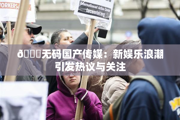 🔞无码国产传媒：新娱乐浪潮引发热议与关注
