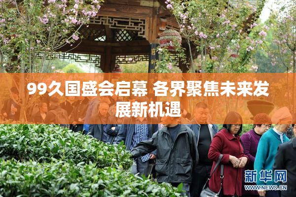 99久国盛会启幕 各界聚焦未来发展新机遇