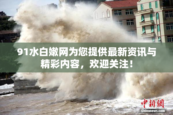 91水白嫩网为您提供最新资讯与精彩内容，欢迎关注！