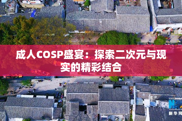 成人COSP盛宴：探索二次元与现实的精彩结合