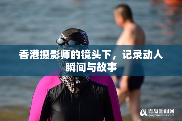 香港摄影师的镜头下，记录动人瞬间与故事