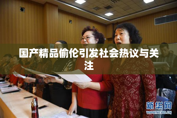 国产精品偷伦引发社会热议与关注