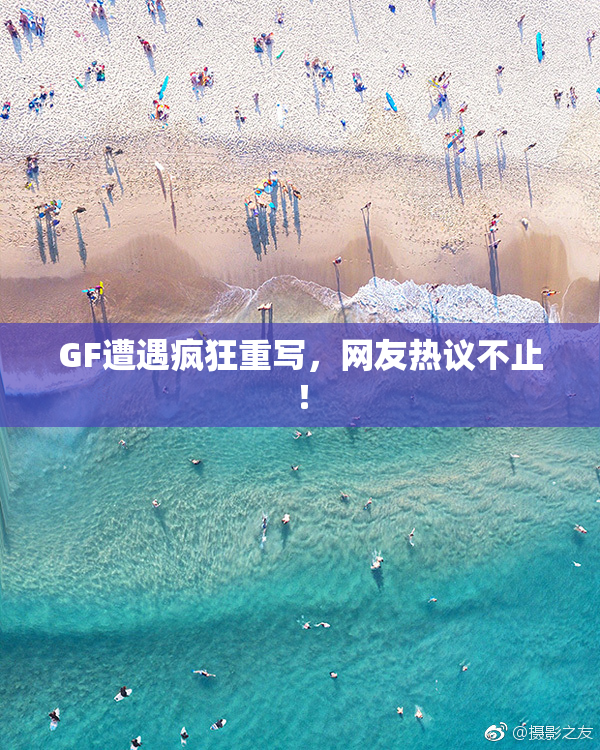 GF遭遇疯狂重写，网友热议不止！