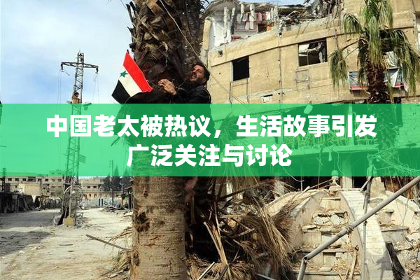 中国老太被热议，生活故事引发广泛关注与讨论