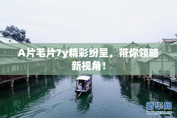 A片毛片7y精彩纷呈，带你领略新视角！
