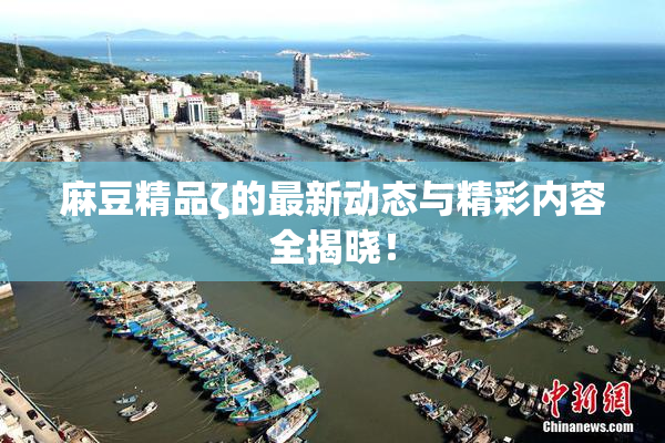 麻豆精品ζ的最新动态与精彩内容全揭晓！
