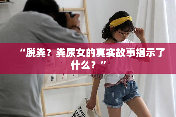 “脱粪？粪尿女的真实故事揭示了什么？”