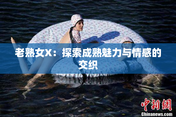 老熟女X：探索成熟魅力与情感的交织
