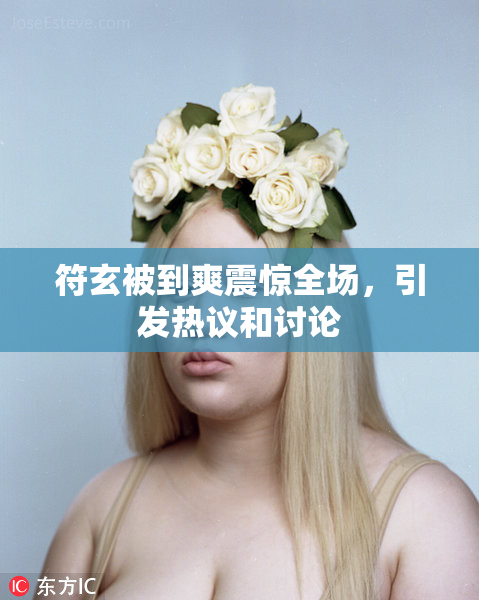 符玄被到爽震惊全场，引发热议和讨论