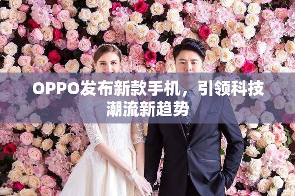 OPPO发布新款手机，引领科技潮流新趋势
