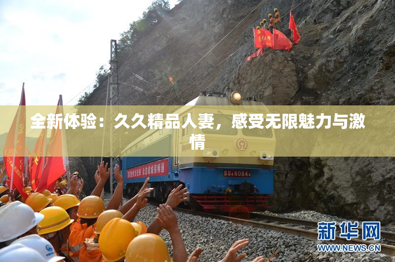 全新体验：久久精品人妻，感受无限魅力与激情