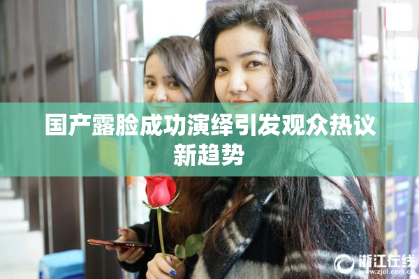 国产露脸成功演绎引发观众热议新趋势