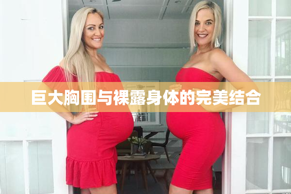 巨大胸围与裸露身体的完美结合